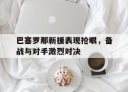 网上投注平台-巴塞罗那新援表现抢眼，备战与对手激烈对决的简单介绍