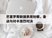 网上投注平台-巴塞罗那新援表现抢眼，备战与对手激烈对决的简单介绍