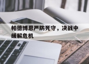 真人足球官网-包含帕德博恩严防死守，决战中缓解危机的词条