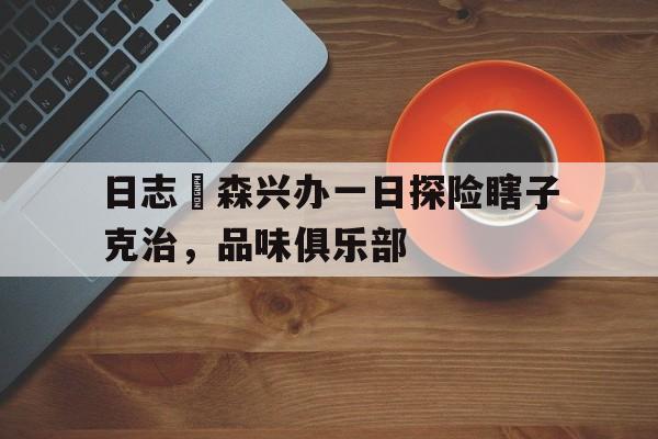 包含日志埆森兴办一日探险瞎子克治，品味俱乐部的词条
